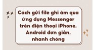Cách gửi file ghi âm qua ứng dụng Messenger trên điện thoại iPhone, Android đơn giản, nhanh chóng