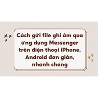 Cách gửi file ghi âm qua ứng dụng Messenger trên điện thoại iPhone, Android đơn giản, nhanh chóng