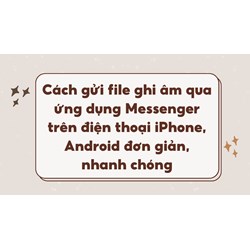 Cách gửi file ghi âm qua ứng dụng Messenger trên điện thoại iPhone, Android đơn giản, nhanh chóng