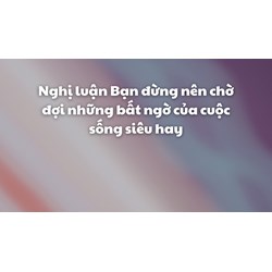 Nghị luận Bạn đừng nên chờ đợi những bất ngờ của cuộc sống siêu hay