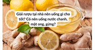 Giải rượu tại nhà nên uống gì cho tốt? Có nên uống nước chanh, mật ong, gừng?