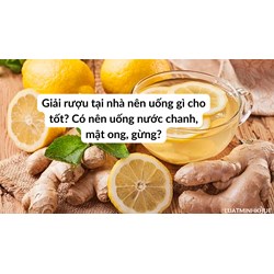 Giải rượu tại nhà nên uống gì cho tốt? Có nên uống nước chanh, mật ong, gừng?
