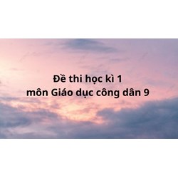 Đề kiểm tra học kì 1 lớp 9 môn Giáo dục công dân