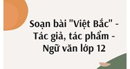 Soạn bài "Việt Bắc" - Tác giả, tác phẩm - Ngữ văn lớp 12
