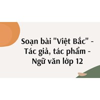 Soạn bài "Việt Bắc" - Tác giả, tác phẩm - Ngữ văn lớp 12