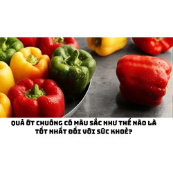 Quả ớt chuông có màu sắc như thế nào là tốt nhất đối với sức khoẻ?