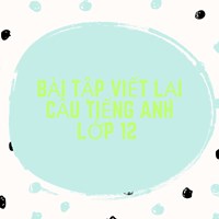 Bài tập viết lại câu Tiếng Anh lớp 12