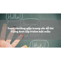 Topic thường gặp trong các đề thi Tiếng Anh lớp 9 kèm bài mẫu