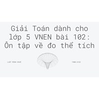 Giải Toán dành cho lớp 5 VNEN bài 102: Ôn tập về đo thể tích