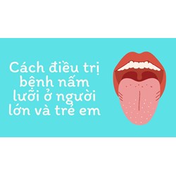 Cách điều trị bệnh nấm lưỡi ở người lớn và trẻ em