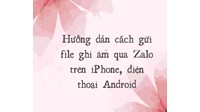 Hướng dẫn cách gửi file ghi âm qua Zalo trên iPhone, điện thoại Android