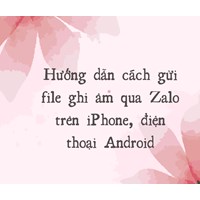 Hướng dẫn cách gửi file ghi âm qua Zalo trên iPhone, điện thoại Android