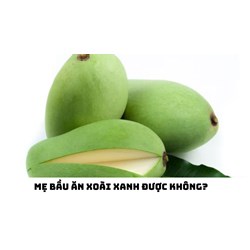 Mẹ bầu ăn xoài xanh được không?
