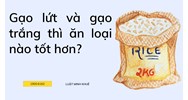 Gạo lứt và gạo trắng thì ăn loại nào tốt hơn?