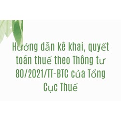 Hướng dẫn kê khai, quyết toán thuế theo Thông tư 80/2021/TT-BTC của Tổng Cục Thuế