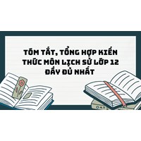 Tóm tắt, tổng hợp kiến thức môn Lịch sử lớp 12 đầy đủ nhất