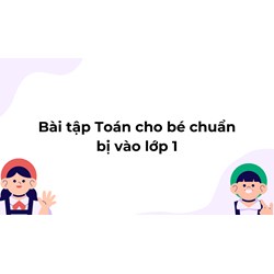 Bài tập Toán cho bé chuẩn bị vào lớp 1 dễ hiểu, có đáp án chi tiết