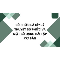 Số phức là gì? Lý thuyết số phức và một số dạng bài tập cơ bản