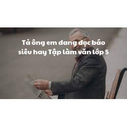 Tả ông em đang đọc báo siêu hay Tập làm văn lớp 5