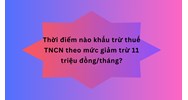 Thời điểm nào khấu trừ thuế TNCN theo mức giảm trừ 11 triệu đồng/tháng?