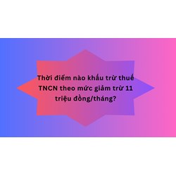Thời điểm nào khấu trừ thuế TNCN theo mức giảm trừ 11 triệu đồng/tháng?
