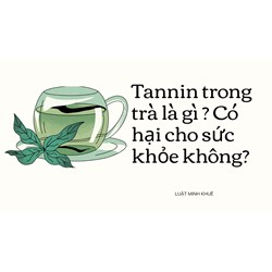 Tannin trong trà là gì ? Có hại cho sức khỏe không?