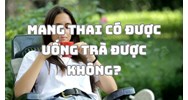 Mang thai có được uống trà được không?