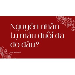 Nguyên nhân tụ máu dưới da do đâu ?