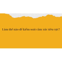 Làm thế nào để kiểm soát cảm xúc tiêu cực?