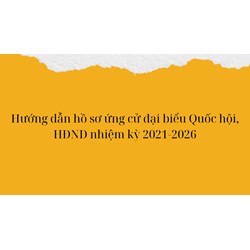 Hướng dẫn hồ sơ ứng cử đại biểu Quốc hội, HĐND nhiệm kỳ 2021-2026