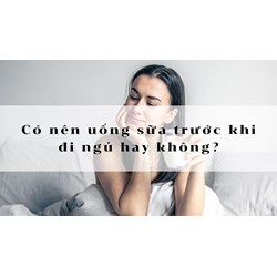 Có nên uống sữa trước khi đi ngủ hay không?