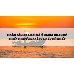 Hoàn cảnh ra đời và ý nghĩa nhan đề Chiếc thuyền ngoài xa đầy đủ nhất
