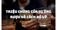 Triệu chứng của dị ứng rượu và cách xử lý