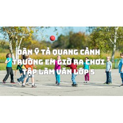 Dàn ý Tả quang cảnh trường em giờ ra chơi Tập làm văn lớp 5