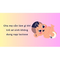 Cha mẹ cần làm gì khi trẻ sơ sinh không dung nạp lactose
