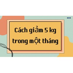 Cách giảm 5 kg trong một tháng hiệu quả và an toàn