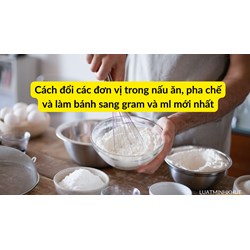 Cách đổi các đơn vị trong nấu ăn, pha chế và làm bánh sang gram và ml mới nhất