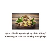 Ngâm chân bằng nước gừng có tốt không? Có nên ngâm chân cho bé bằng nước gừng?