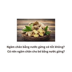 Ngâm chân bằng nước gừng có tốt không? Có nên ngâm chân cho bé bằng nước gừng?