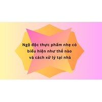 Ngộ độc thực phẩm nhẹ có biểu hiện như thế nào và cách xử lý tại nhà