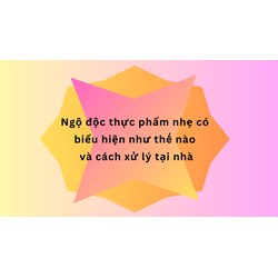 Ngộ độc thực phẩm nhẹ có biểu hiện như thế nào và cách xử lý tại nhà