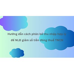 Hướng dẫn cách phân bổ thu nhập hợp lý để NLĐ giảm số tiền đóng thuế TNCN