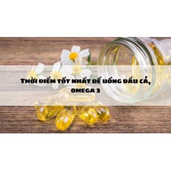 Thời điểm tốt nhất để uống dầu cá, omega 3 là khi nào?