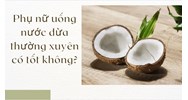 Phụ nữ uống nước dừa thường xuyên có tốt không?