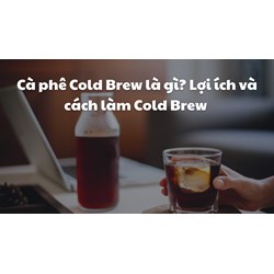 Cà phê Cold Brew là gì? Lợi ích và cách làm Cold Brew