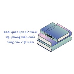 Khái quát lịch sử triều đại phong kiến cuối cùng của Việt Nam