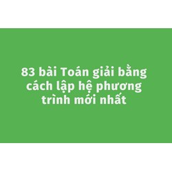 83 bài Toán giải bằng cách lập hệ phương trình mới nhất