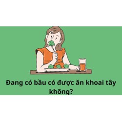 Đang có bầu có được ăn khoai tây không?