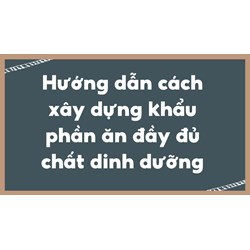 Hướng dẫn cách xây dựng khẩu phần ăn đầy đủ chất dinh dưỡng