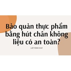 Bảo quản thực phẩm bằng hút chân không liệu có an toàn?